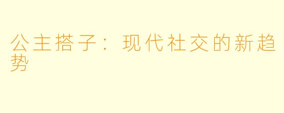 公主搭子：现代社交的新趋势