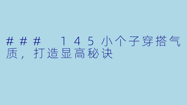 ### 145小个子穿搭气质,打造显高秘诀