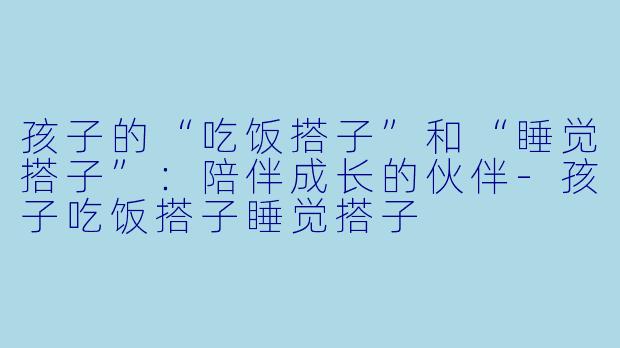 孩子的“吃饭搭子”和“睡觉搭子”：陪伴成长的伙伴-孩子吃饭搭子睡觉搭子