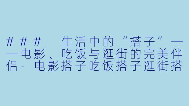 ### 生活中的“搭子”——电影、吃饭与逛街的完美伴侣-电影搭子吃饭搭子逛街搭子