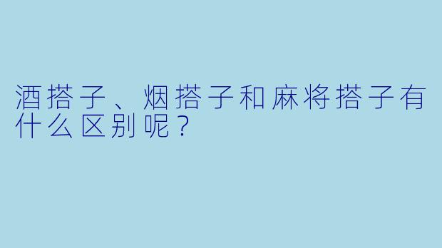 酒搭子、烟搭子和麻将搭子有什么区别呢？