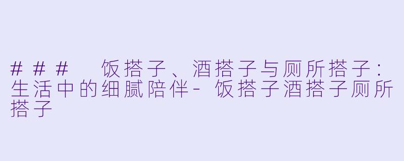 ### 饭搭子、酒搭子与厕所搭子:生活中的细腻陪伴