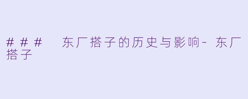 ### 东厂搭子的历史与影响-东厂搭子