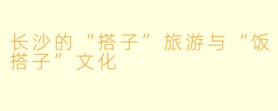 长沙的“搭子”旅游与“饭搭子”文化