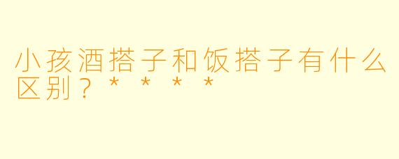 小孩酒搭子和饭搭子有什么区别？****
