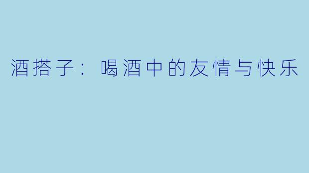 酒搭子：喝酒中的友情与快乐