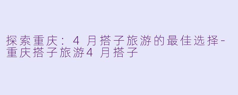 探索重庆:4月搭子旅游的最佳选择