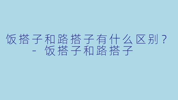 饭搭子和路搭子有什么区别？  