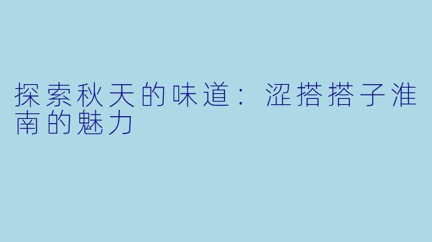 探索秋天的味道：涩搭搭子淮南的魅力
