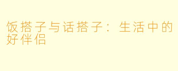 饭搭子与话搭子:生活中的好伴侣