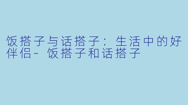 饭搭子与话搭子：生活中的好伴侣-饭搭子和话搭子