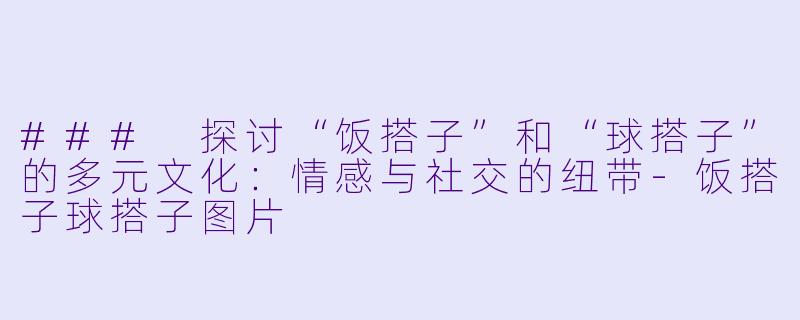 ### 探讨“饭搭子”和“球搭子”的多元文化：情感与社交的纽带-饭搭子球搭子图片
