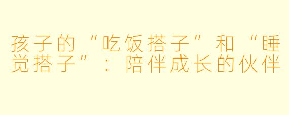 孩子的“吃饭搭子”和“睡觉搭子”:陪伴成长的伙伴