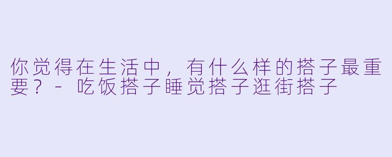 你觉得在生活中，有什么样的搭子最重要？