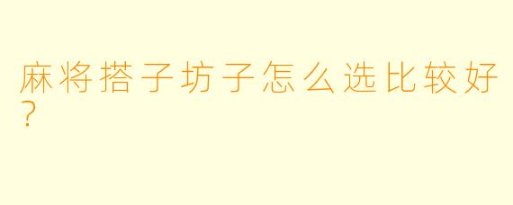 麻将搭子坊子怎么选比较好？