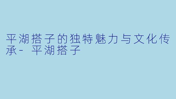 平湖搭子的独特魅力与文化传承-平湖搭子