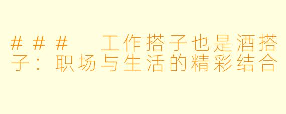 ### 工作搭子也是酒搭子：职场与生活的精彩结合