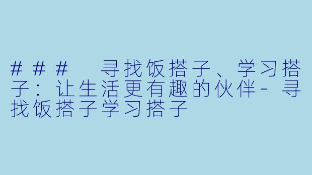 ### 寻找饭搭子、学习搭子：让生活更有趣的伙伴-寻找饭搭子学习搭子