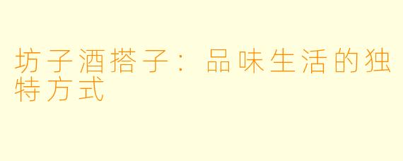 坊子酒搭子：品味生活的独特方式