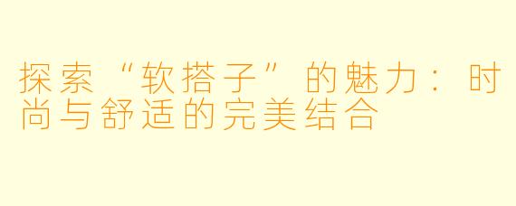 探索“软搭子”的魅力：时尚与舒适的完美结合