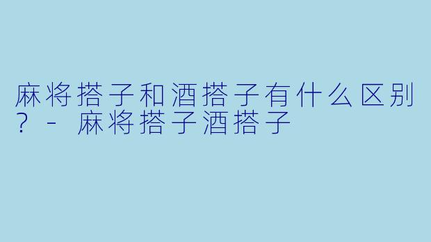 麻将搭子和酒搭子有什么区别？