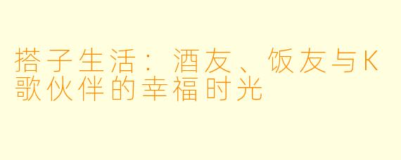 搭子生活:酒友、饭友与K歌伙伴的幸福时光