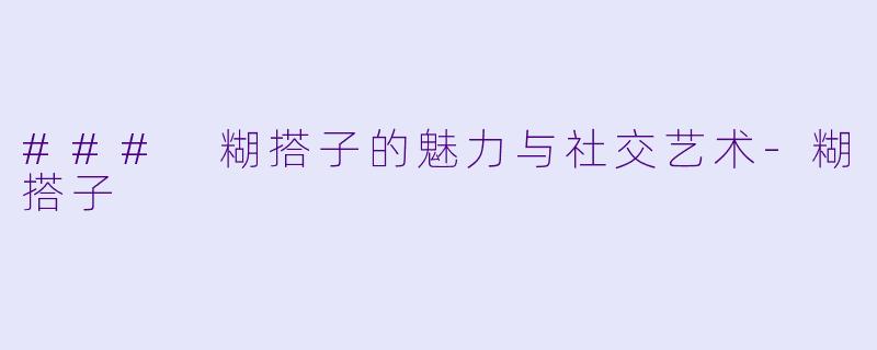 ### 糊搭子的魅力与社交艺术