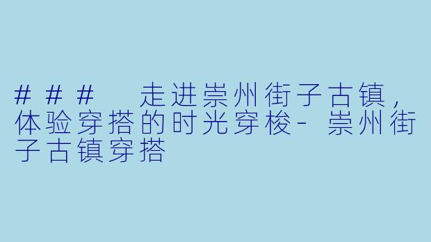 ### 走进崇州街子古镇，体验穿搭的时光穿梭-崇州街子古镇穿搭
