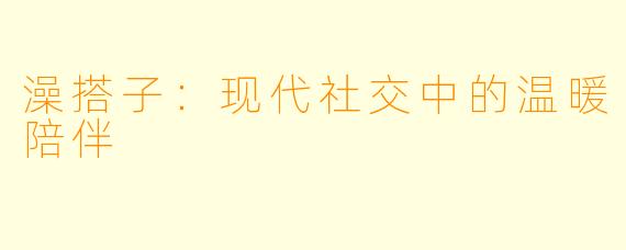 澡搭子：现代社交中的温暖陪伴