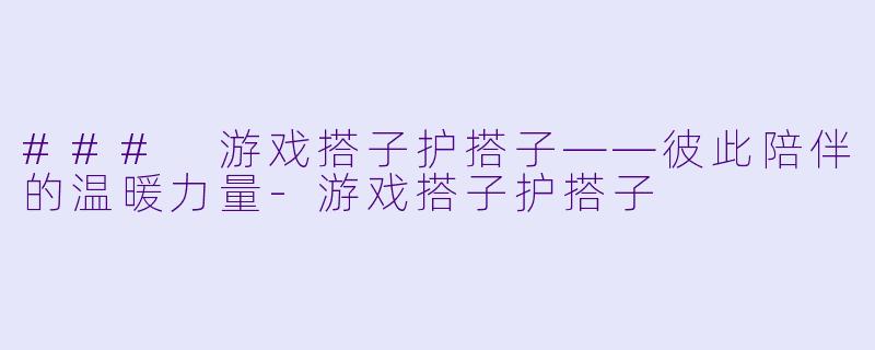 ### 游戏搭子护搭子——彼此陪伴的温暖力量-游戏搭子护搭子