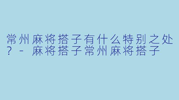 常州麻将搭子有什么特别之处？