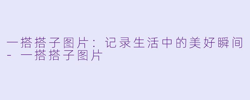 一搭搭子图片：记录生活中的美好瞬间-一搭搭子图片