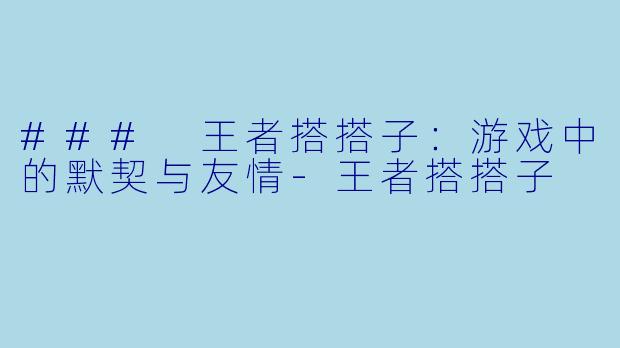 ### 王者搭搭子：游戏中的默契与友情-王者搭搭子