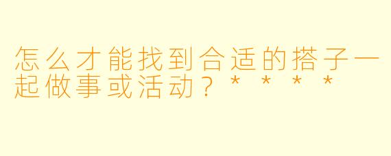 怎么才能找到合适的搭子一起做事或活动？****