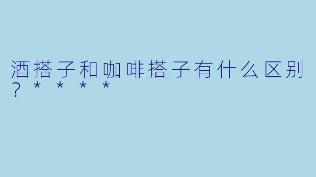 酒搭子和咖啡搭子有什么区别？****