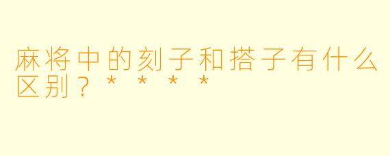 麻将中的刻子和搭子有什么区别？****