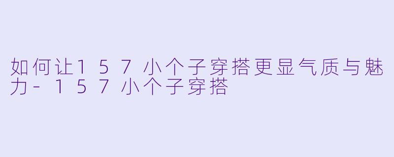 如何让157小个子穿搭更显气质与魅力-157小个子穿搭