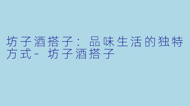 坊子酒搭子:品味生活的独特方式