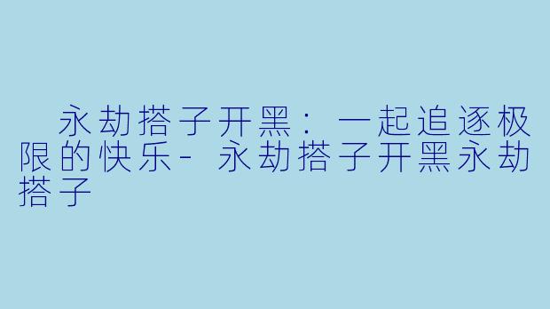  永劫搭子开黑：一起追逐极限的快乐-永劫搭子开黑永劫搭子