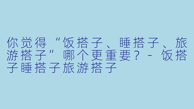 你觉得“饭搭子、睡搭子、旅游搭子”哪个更重要？