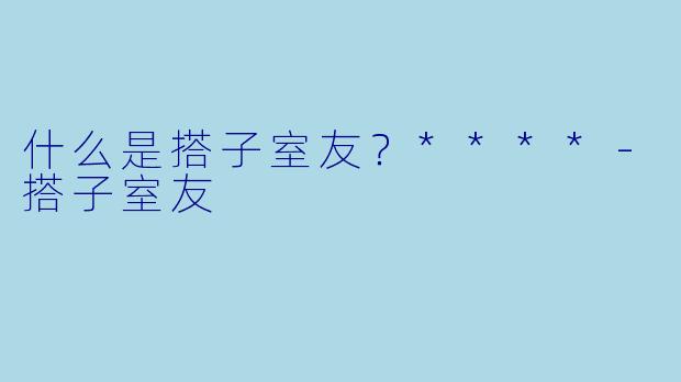 什么是搭子室友?****