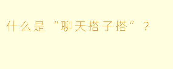 什么是“聊天搭子搭”？  