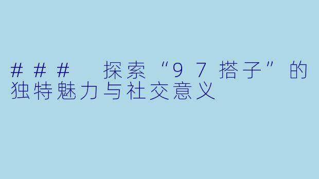 ### 探索“97搭子”的独特魅力与社交意义