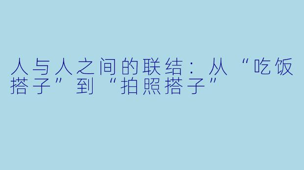 人与人之间的联结：从“吃饭搭子”到“拍照搭子”