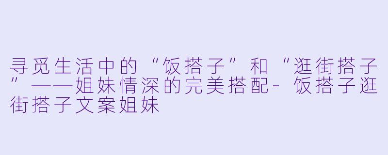 寻觅生活中的“饭搭子”和“逛街搭子”——姐妹情深的完美搭配-饭搭子逛街搭子文案姐妹