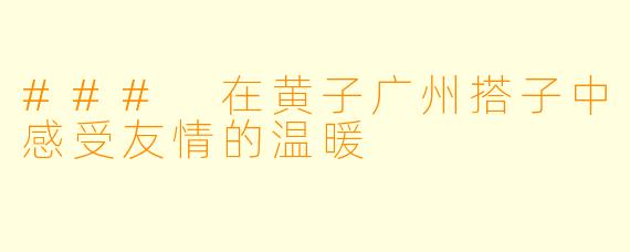 ### 在黄子广州搭子中感受友情的温暖