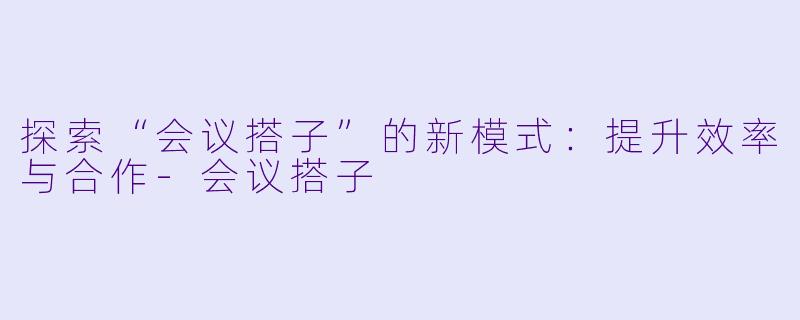 探索“会议搭子”的新模式：提升效率与合作-会议搭子
