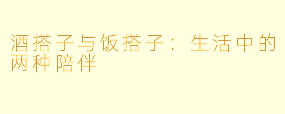 酒搭子与饭搭子：生活中的两种陪伴