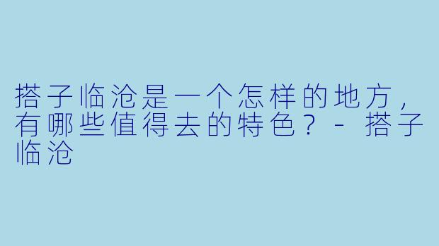 搭子临沧是一个怎样的地方，有哪些值得去的特色？