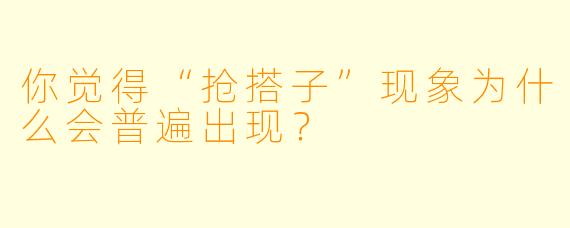 你觉得“抢搭子”现象为什么会普遍出现？